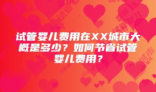 试管婴儿费用在XX城市大概是多少？如何节省试管婴儿费用？