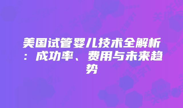 美国试管婴儿技术全解析：成功率、费用与未来趋势