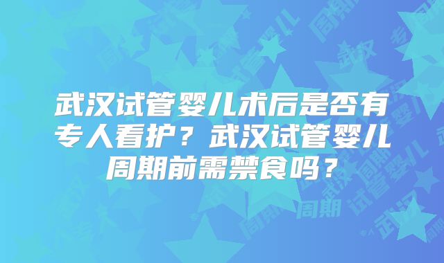 武汉试管婴儿术后是否有专人看护？武汉试管婴儿周期前需禁食吗？