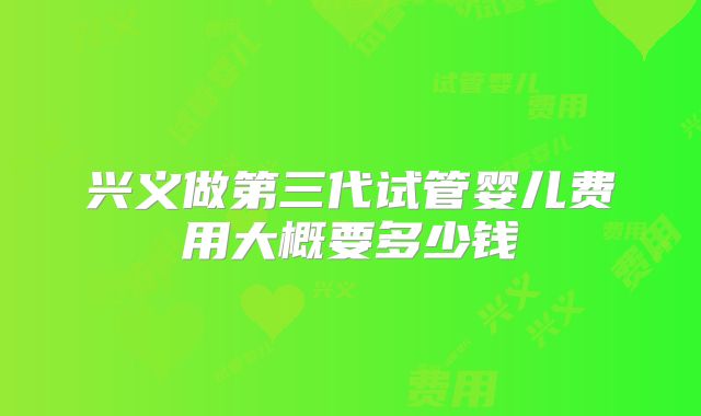兴义做第三代试管婴儿费用大概要多少钱