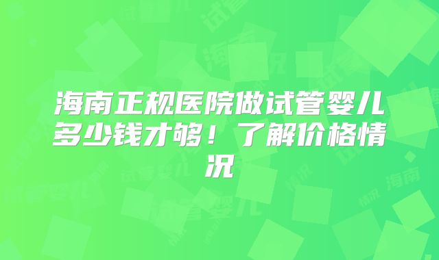 海南正规医院做试管婴儿多少钱才够！了解价格情况