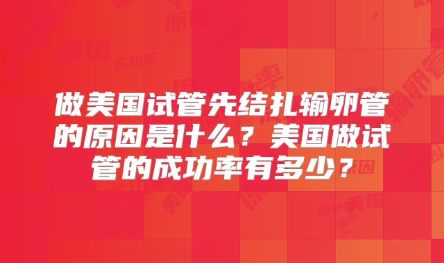 做美国试管先结扎输卵管的原因是什么？美国做试管的成功率有多少？
