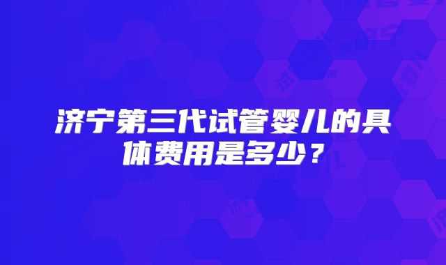 济宁第三代试管婴儿的具体费用是多少？