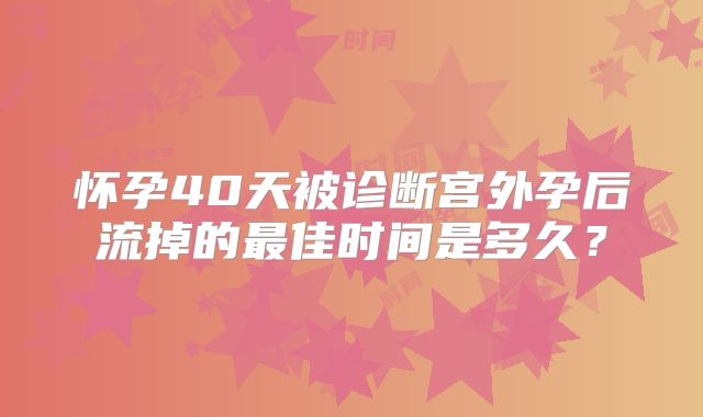怀孕40天被诊断宫外孕后流掉的最佳时间是多久?