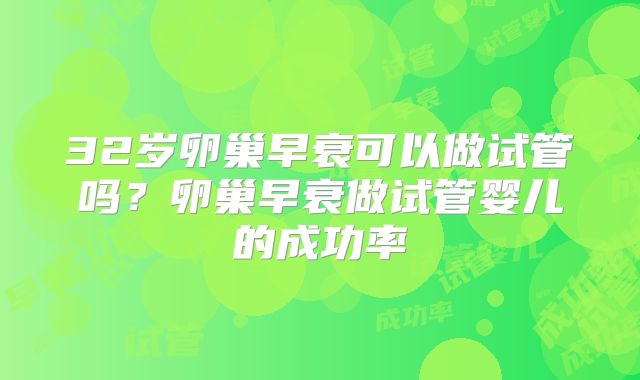 32岁卵巢早衰可以做试管吗？卵巢早衰做试管婴儿的成功率