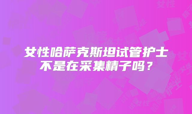 女性哈萨克斯坦试管护士不是在采集精子吗？