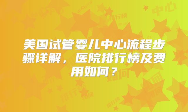 美国试管婴儿中心流程步骤详解，医院排行榜及费用如何？