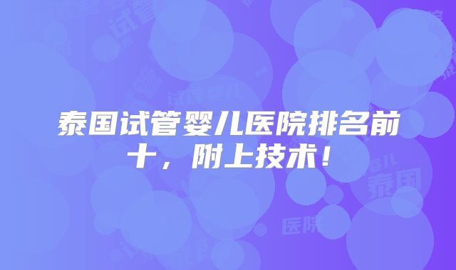 泰国试管婴儿医院排名前十,附上技术!