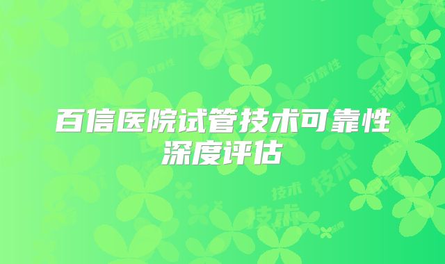 百信医院试管技术可靠性深度评估