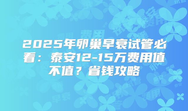 2025年卵巢早衰试管必看：泰安12-15万费用值不值？省钱攻略