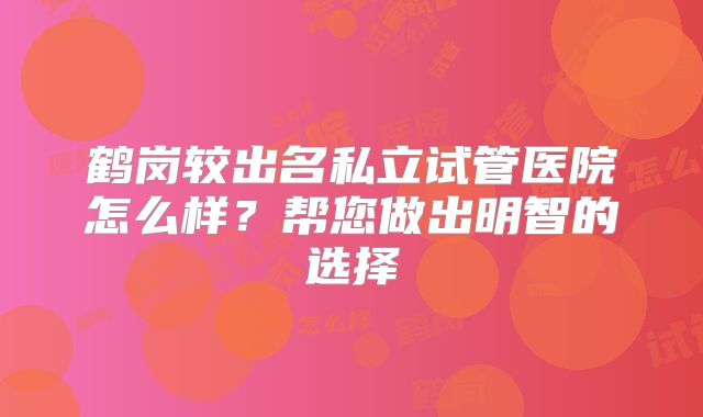 鹤岗较出名私立试管医院怎么样？帮您做出明智的选择