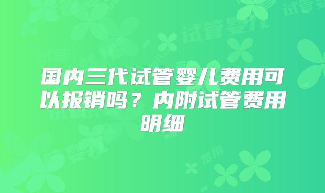 国内三代试管婴儿费用可以报销吗？内附试管费用明细