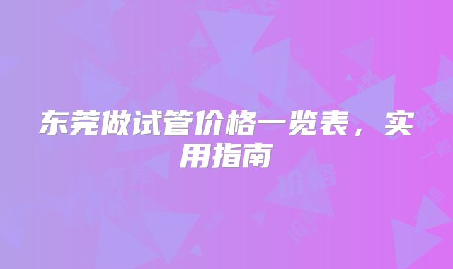 东莞做试管价格一览表，实用指南
