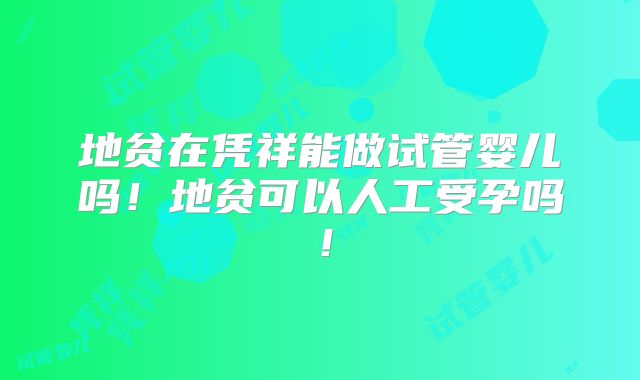 地贫在凭祥能做试管婴儿吗！地贫可以人工受孕吗！