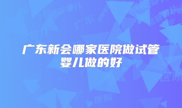 广东新会哪家医院做试管婴儿做的好