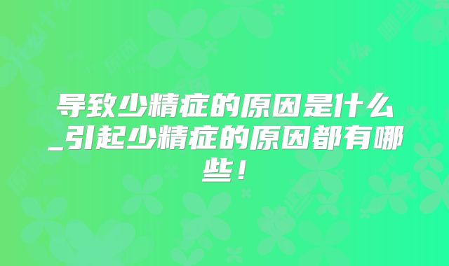 导致少精症的原因是什么_引起少精症的原因都有哪些!