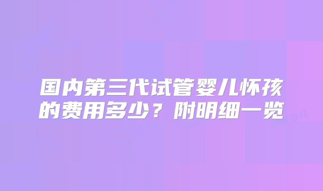 国内第三代试管婴儿怀孩的费用多少?附明细一览