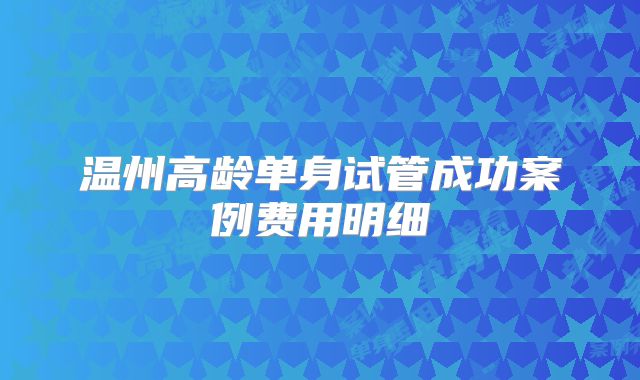 温州高龄单身试管成功案例费用明细