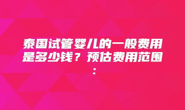 泰国试管婴儿的一般费用是多少钱？预估费用范围：