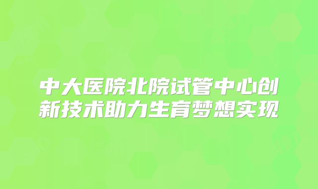 中大医院北院试管中心创新技术助力生育梦想实现