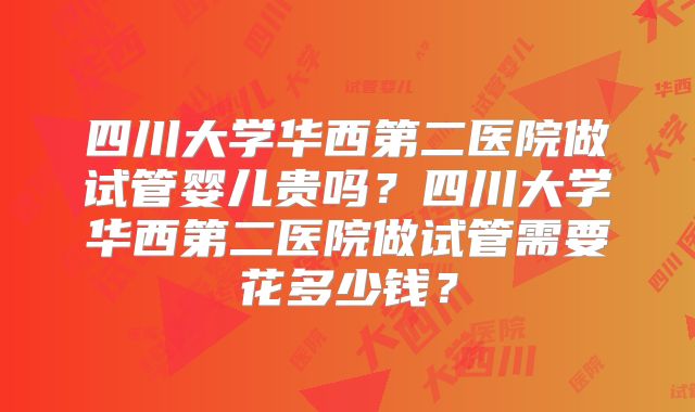 四川大学华西第二医院做试管婴儿贵吗？四川大学华西第二医院做试管需要花多少钱？