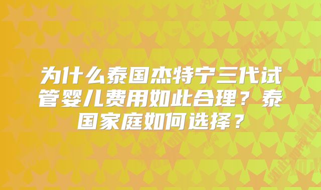 为什么泰国杰特宁三代试管婴儿费用如此合理？泰国家庭如何选择？