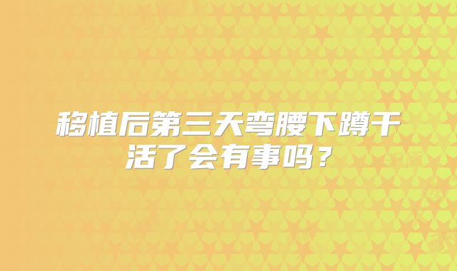 移植后第三天弯腰下蹲干活了会有事吗？