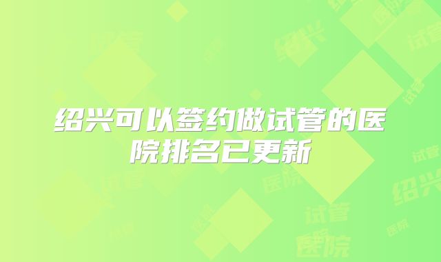 绍兴可以签约做试管的医院排名已更新