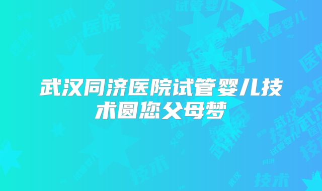 武汉同济医院试管婴儿技术圆您父母梦