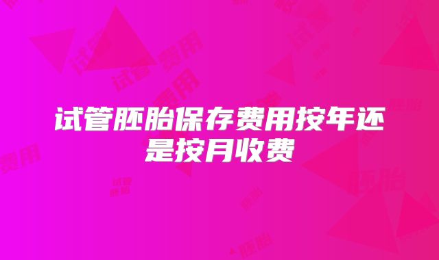 试管胚胎保存费用按年还是按月收费