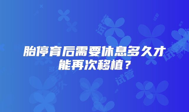胎停育后需要休息多久才能再次移植？