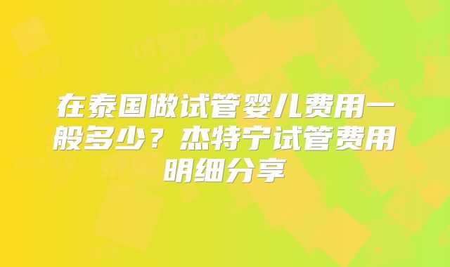 在泰国做试管婴儿费用一般多少？杰特宁试管费用明细分享