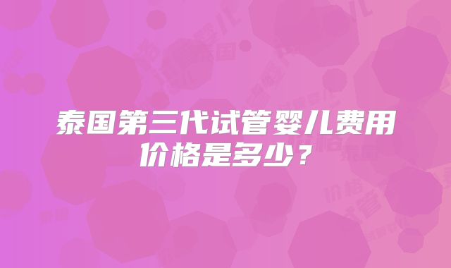 泰国第三代试管婴儿费用价格是多少？