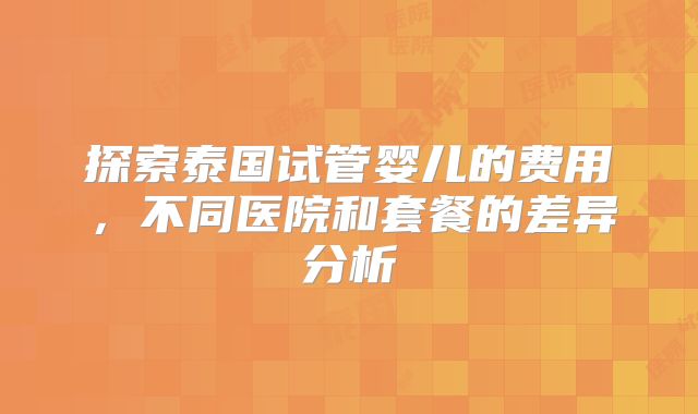 探索泰国试管婴儿的费用，不同医院和套餐的差异分析