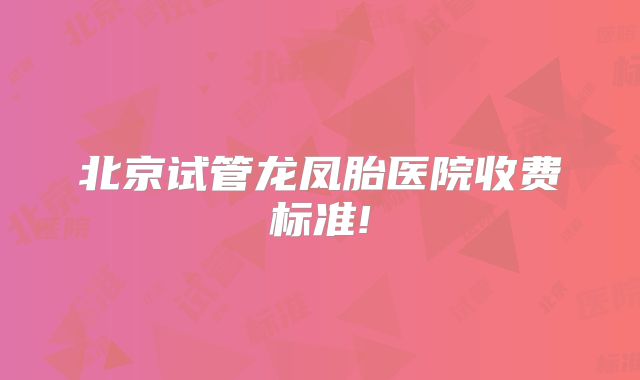 北京试管龙凤胎医院收费标准!