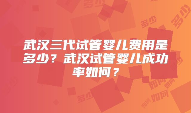 武汉三代试管婴儿费用是多少？武汉试管婴儿成功率如何？