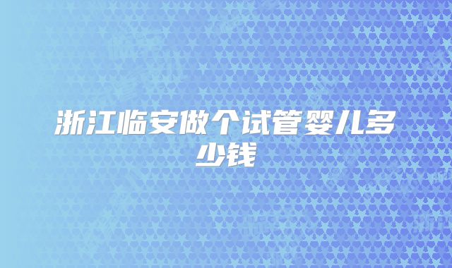 浙江临安做个试管婴儿多少钱