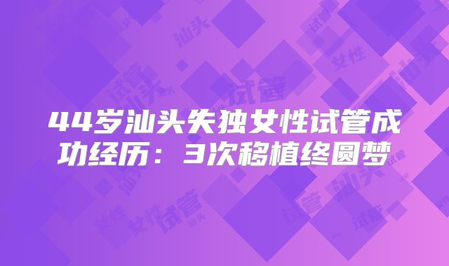 44岁汕头失独女性试管成功经历：3次移植终圆梦