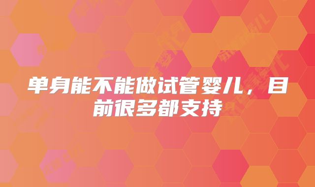 单身能不能做试管婴儿，目前很多都支持