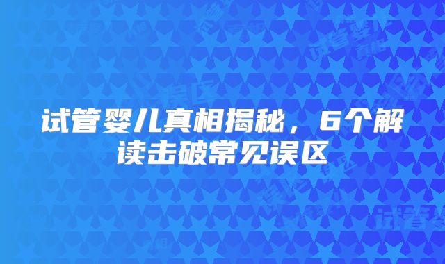 试管婴儿真相揭秘，6个解读击破常见误区