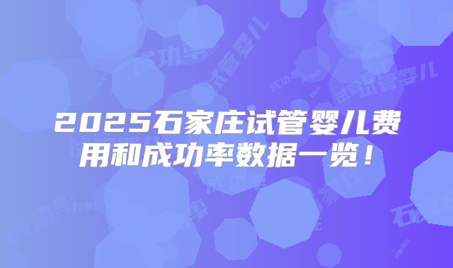 2025石家庄试管婴儿费用和成功率数据一览!