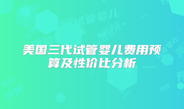 美国三代试管婴儿费用预算及性价比分析