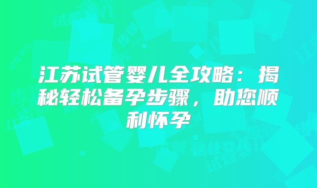 江苏试管婴儿全攻略：揭秘轻松备孕步骤，助您顺利怀孕