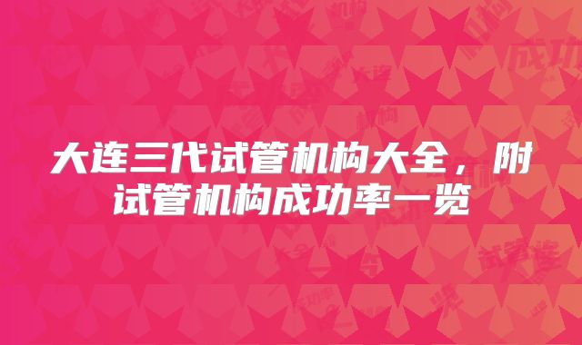大连三代试管机构大全，附试管机构成功率一览