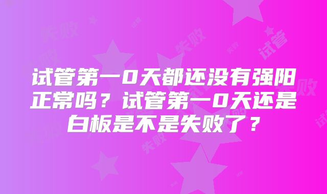 试管第一0天都还没有强阳正常吗？试管第一0天还是白板是不是失败了？