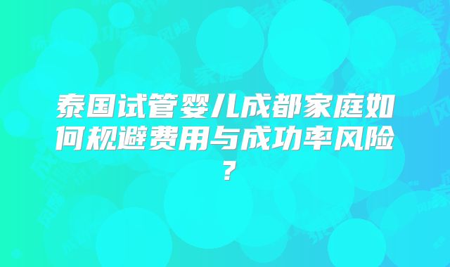 泰国试管婴儿成都家庭如何规避费用与成功率风险？