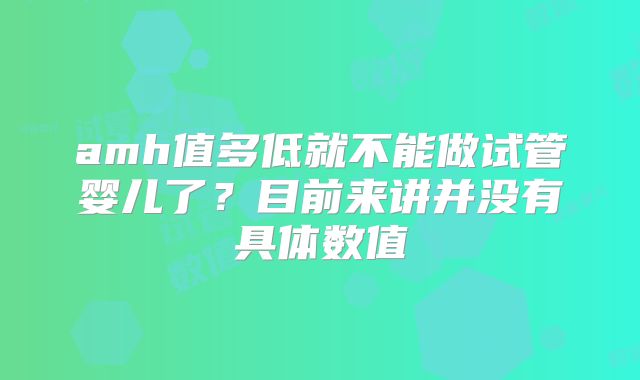 amh值多低就不能做试管婴儿了？目前来讲并没有具体数值