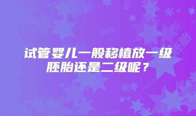 试管婴儿一般移植放一级胚胎还是二级呢?