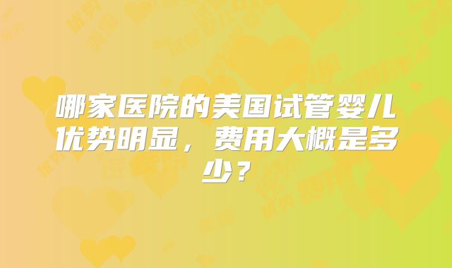 哪家医院的美国试管婴儿优势明显，费用大概是多少？