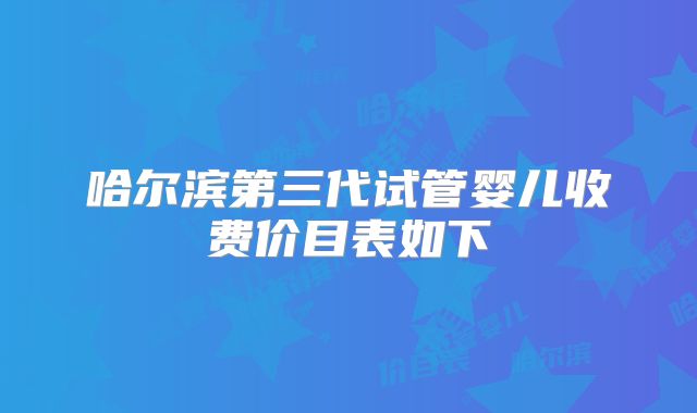 哈尔滨第三代试管婴儿收费价目表如下